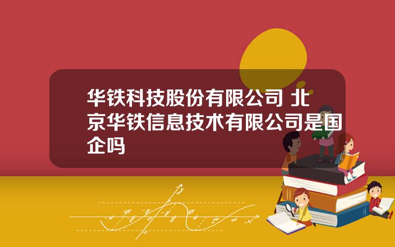 华铁科技股份有限公司 北京华铁信息技术有限公司是国企吗